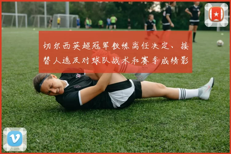 切尔西英超冠军教练离任决定、接替人选及对球队战术和赛季成绩影响