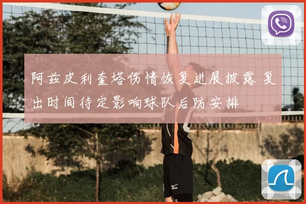 阿兹皮利奎塔伤情恢复进展披露 复出时间待定影响球队后防安排