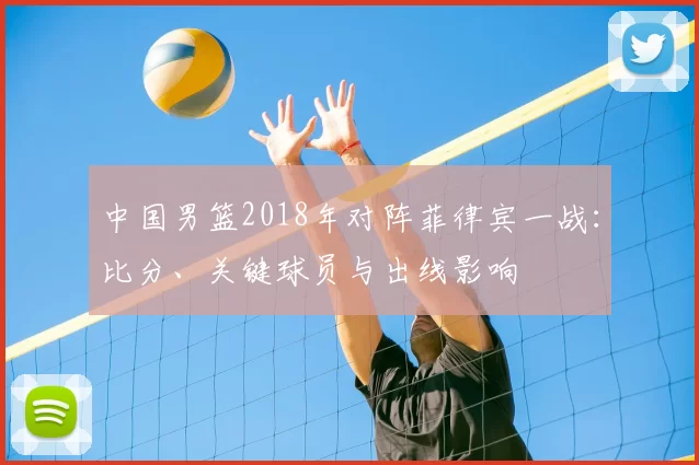 中国男篮2018年对阵菲律宾一战：比分、关键球员与出线影响