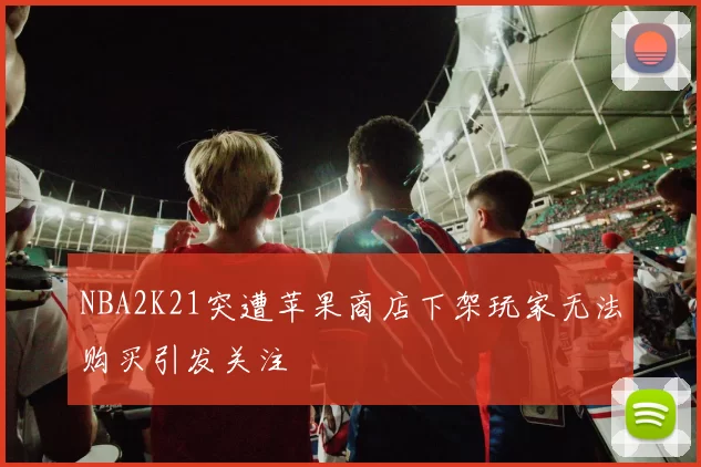 NBA2K21突遭苹果商店下架玩家无法购买引发关注