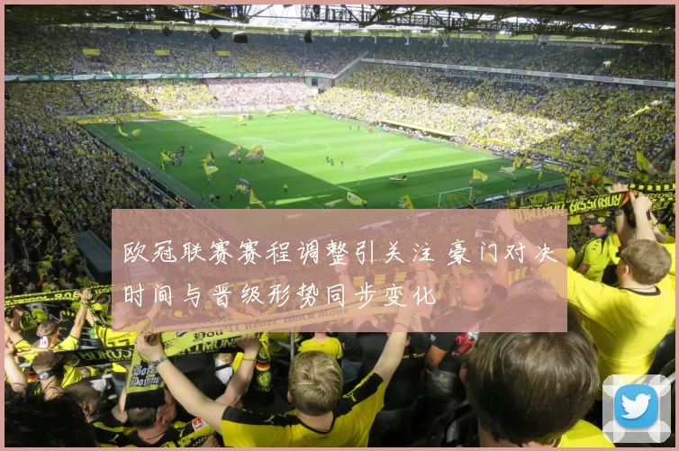 欧冠联赛赛程调整引关注 豪门对决时间与晋级形势同步变化