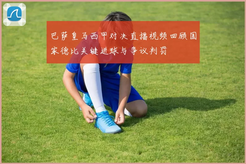 巴萨皇马西甲对决直播视频回顾国家德比关键进球与争议判罚