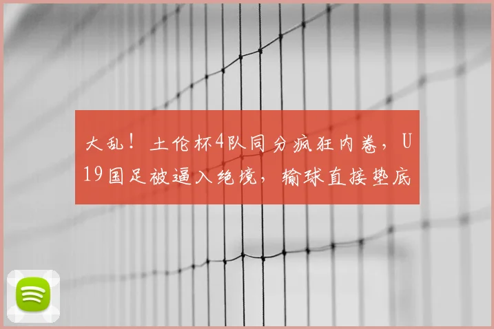 大乱！土伦杯4队同分疯狂内卷，U19国足被逼入绝境，输球直接垫底