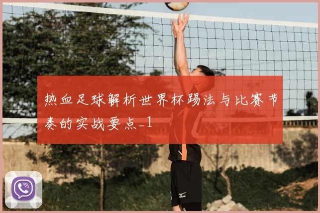 热血足球解析世界杯踢法与比赛节奏的实战要点_1