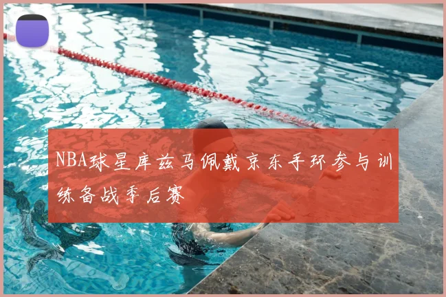NBA球星库兹马佩戴京东手环参与训练备战季后赛