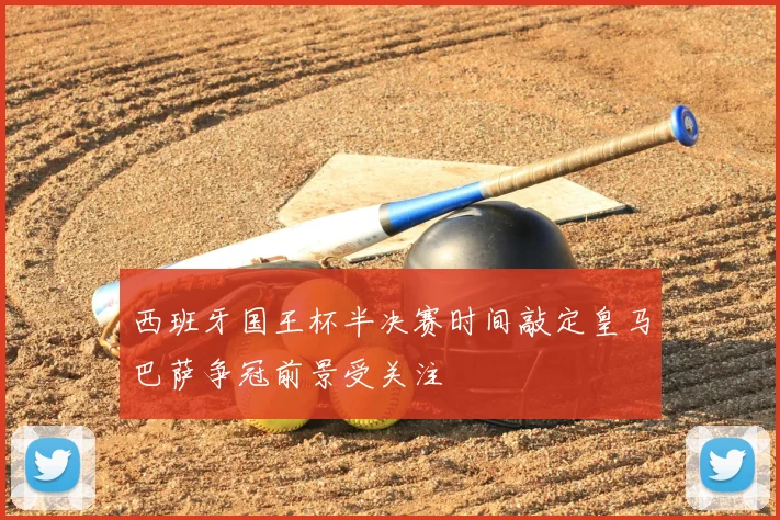 西班牙国王杯半决赛时间敲定皇马巴萨争冠前景受关注