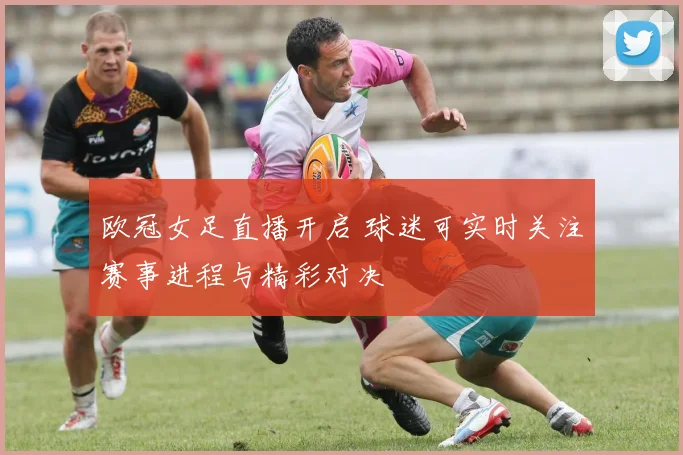 欧冠女足直播开启 球迷可实时关注赛事进程与精彩对决