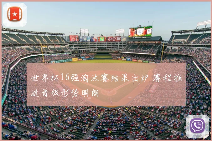世界杯16强淘汰赛结果出炉 赛程推进晋级形势明朗