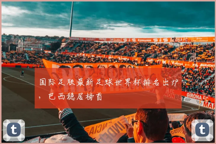 国际足联最新足球世界杯排名出炉,巴西稳居榜首