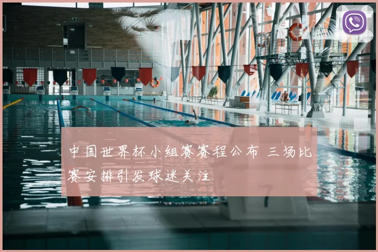中国世界杯小组赛赛程公布 三场比赛安排引发球迷关注
