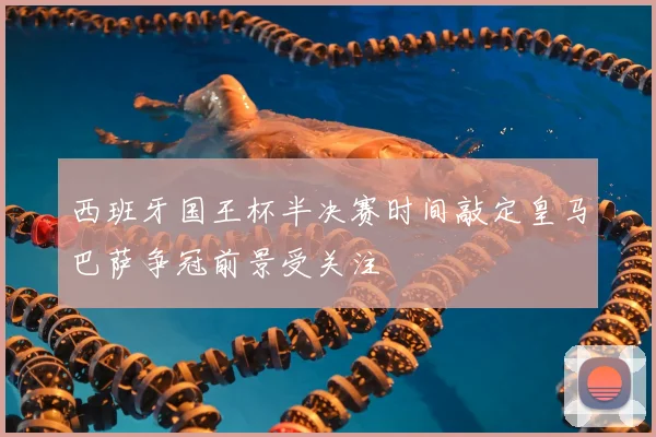 西班牙国王杯半决赛时间敲定皇马巴萨争冠前景受关注