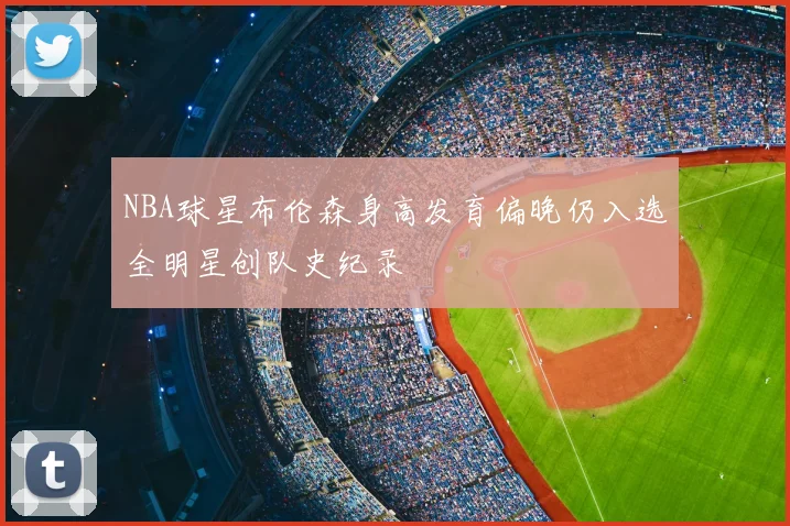 NBA球星布伦森身高发育偏晚仍入选全明星创队史纪录