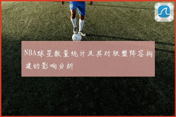 NBA球星数量统计及其对联盟阵容构建的影响分析