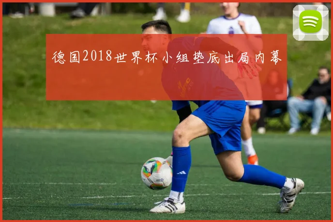 德国2018世界杯小组垫底出局内幕