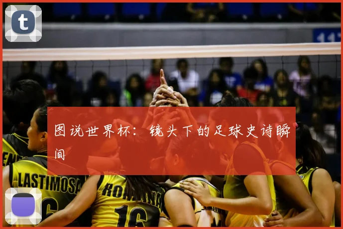图说世界杯:镜头下的足球史诗瞬间