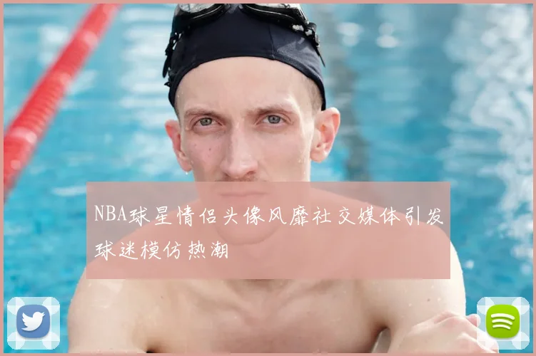 NBA球星情侣头像风靡社交媒体引发球迷模仿热潮