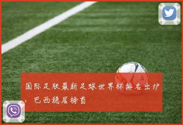 国际足联最新足球世界杯排名出炉,巴西稳居榜首