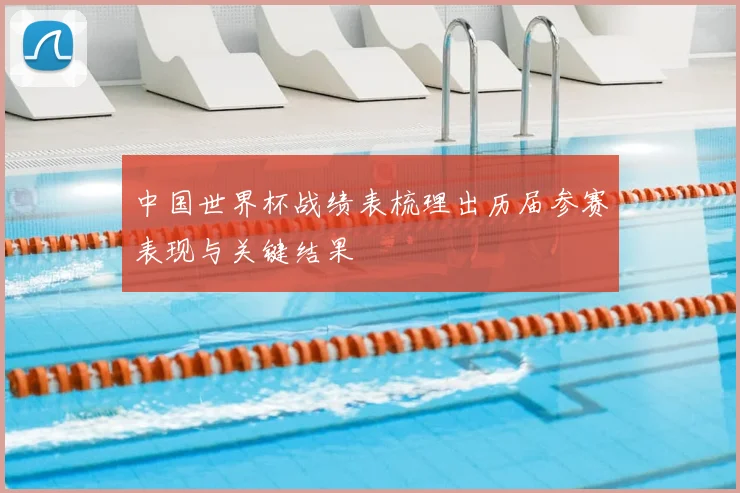 中国世界杯战绩表梳理出历届参赛表现与关键结果