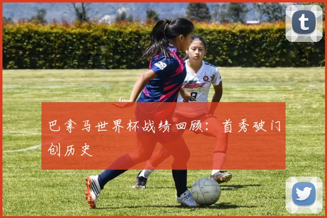 巴拿马世界杯战绩回顾:首秀破门创历史